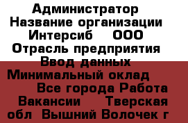 Администратор › Название организации ­ Интерсиб-T, ООО › Отрасль предприятия ­ Ввод данных › Минимальный оклад ­ 30 000 - Все города Работа » Вакансии   . Тверская обл.,Вышний Волочек г.